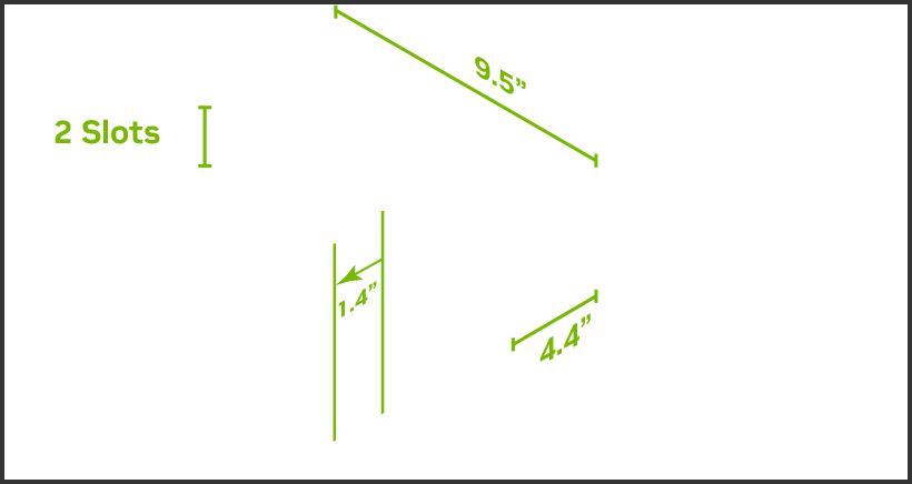 Must have space for 9.5" (241mm) x 4.4" (111mm) x 2-slot card (35mm).